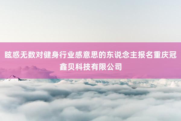 眩惑无数对健身行业感意思的东说念主报名重庆冠鑫贝科技有限公司